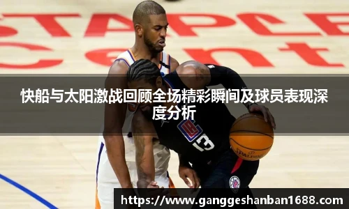 乐竟快船与太阳激战回顾全场精彩瞬间及球员表现深度分析